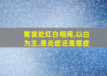 胃窦处红白相间,以白为主,是炎症还是癌症