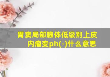 胃窦局部腺体低级别上皮内瘤变ph(-)什么意思