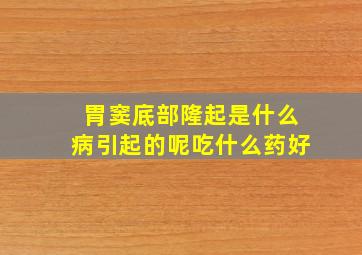 胃窦底部隆起是什么病引起的呢吃什么药好