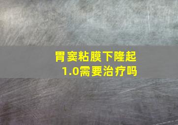 胃窦粘膜下隆起1.0需要治疗吗