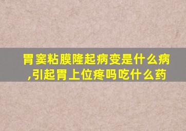 胃窦粘膜隆起病变是什么病,引起胃上位疼吗吃什么药