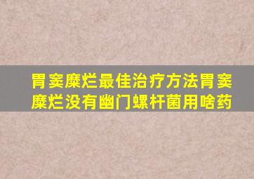 胃窦糜烂最佳治疗方法胃窦糜烂没有幽门螺杆菌用啥药