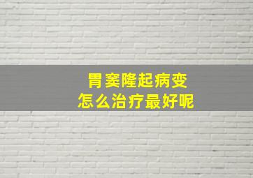 胃窦隆起病变怎么治疗最好呢