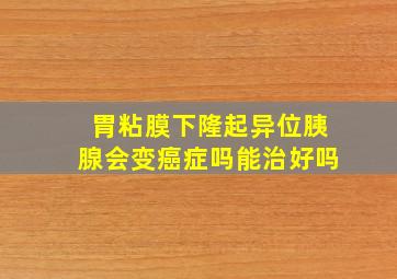 胃粘膜下隆起异位胰腺会变癌症吗能治好吗