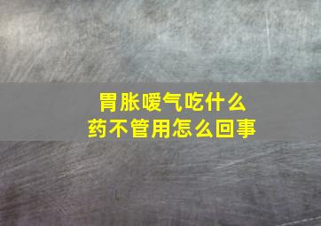 胃胀嗳气吃什么药不管用怎么回事