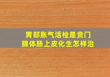 胃部胀气活检是贲门腺体肠上皮化生怎样治