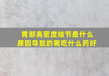 胃部高密度结节是什么原因导致的呢吃什么药好