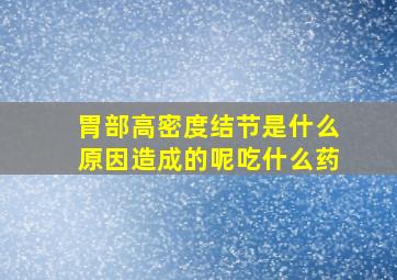 胃部高密度结节是什么原因造成的呢吃什么药