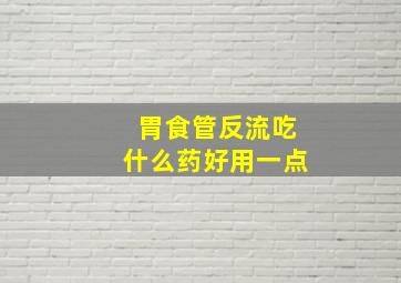 胃食管反流吃什么药好用一点