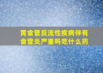 胃食管反流性疾病伴有食管炎严重吗吃什么药