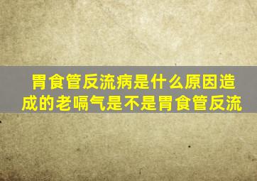 胃食管反流病是什么原因造成的老嗝气是不是胃食管反流