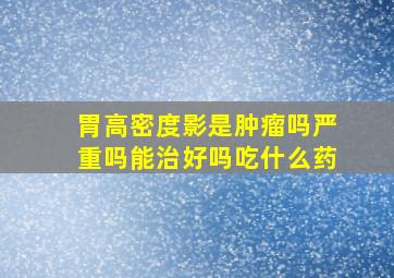 胃高密度影是肿瘤吗严重吗能治好吗吃什么药