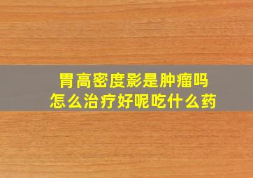 胃高密度影是肿瘤吗怎么治疗好呢吃什么药