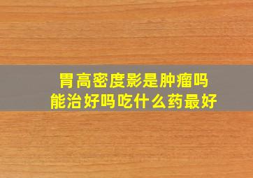 胃高密度影是肿瘤吗能治好吗吃什么药最好