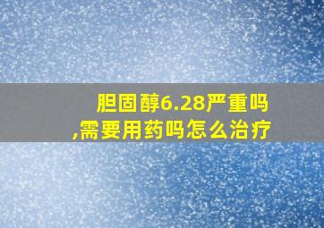 胆固醇6.28严重吗,需要用药吗怎么治疗