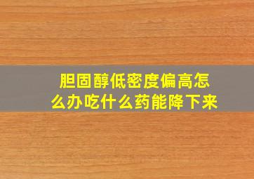 胆固醇低密度偏高怎么办吃什么药能降下来