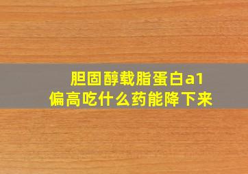 胆固醇载脂蛋白a1偏高吃什么药能降下来