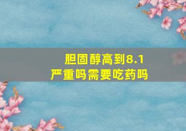 胆固醇高到8.1严重吗需要吃药吗