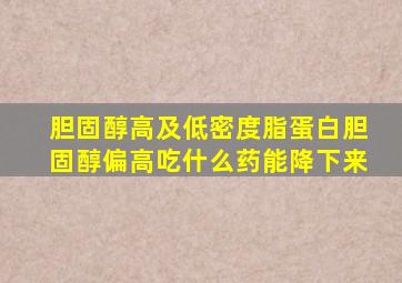 胆固醇高及低密度脂蛋白胆固醇偏高吃什么药能降下来