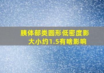 胰体部类圆形低密度影大小约1.5有啥影响