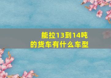 能拉13到14吨的货车有什么车型