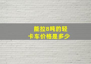 能拉8吨的轻卡车价格是多少