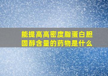 能提高高密度脂蛋白胆固醇含量的药物是什么