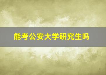 能考公安大学研究生吗