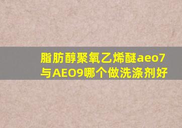 脂肪醇聚氧乙烯醚aeo7与AEO9哪个做洗涤剂好