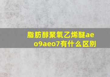 脂肪醇聚氧乙烯醚aeo9aeo7有什么区别