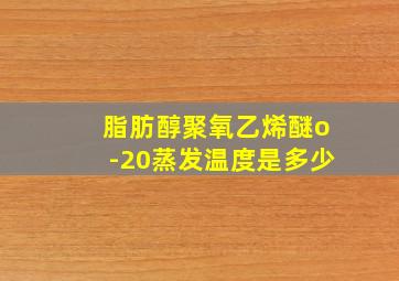 脂肪醇聚氧乙烯醚o-20蒸发温度是多少