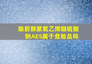 脂肪醇聚氧乙烯醚硫酸钠AES属于危险品吗