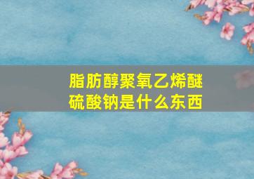 脂肪醇聚氧乙烯醚硫酸钠是什么东西