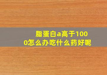 脂蛋白a高于1000怎么办吃什么药好呢