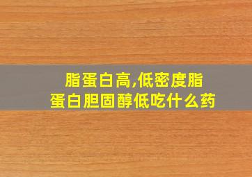 脂蛋白高,低密度脂蛋白胆固醇低吃什么药