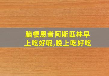 脑梗患者阿斯匹林早上吃好呢,晚上吃好吃