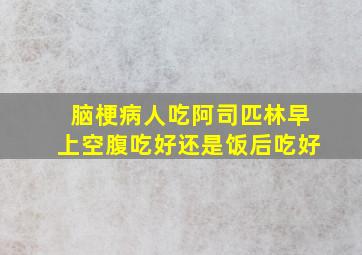 脑梗病人吃阿司匹林早上空腹吃好还是饭后吃好