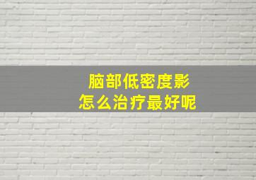 脑部低密度影怎么治疗最好呢