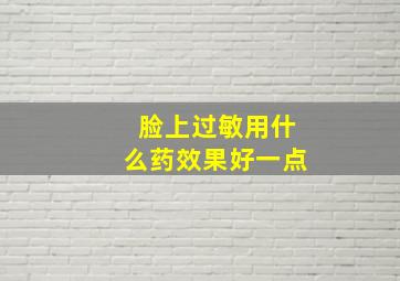 脸上过敏用什么药效果好一点