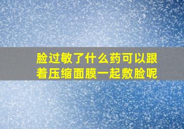 脸过敏了什么药可以跟着压缩面膜一起敷脸呢