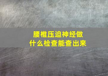 腰椎压迫神经做什么检查能查出来