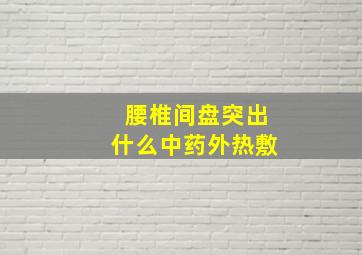 腰椎间盘突出什么中药外热敷