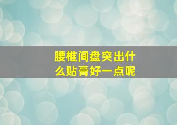 腰椎间盘突出什么贴膏好一点呢