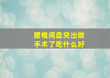 腰椎间盘突出做手术了吃什么好