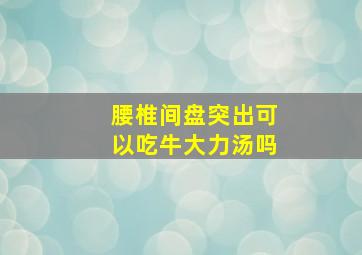 腰椎间盘突出可以吃牛大力汤吗