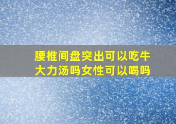 腰椎间盘突出可以吃牛大力汤吗女性可以喝吗