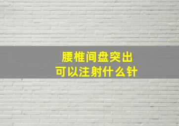 腰椎间盘突出可以注射什么针