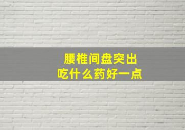 腰椎间盘突出吃什么药好一点