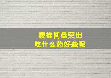 腰椎间盘突出吃什么药好些呢