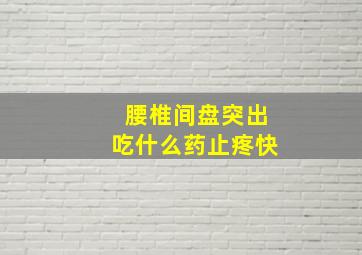 腰椎间盘突出吃什么药止疼快